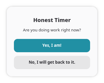 Dialog window.
Title: Honest Timer
Text: Are you doing work right now?
Option: Yes, I am!
Option: No, I will get back to it.